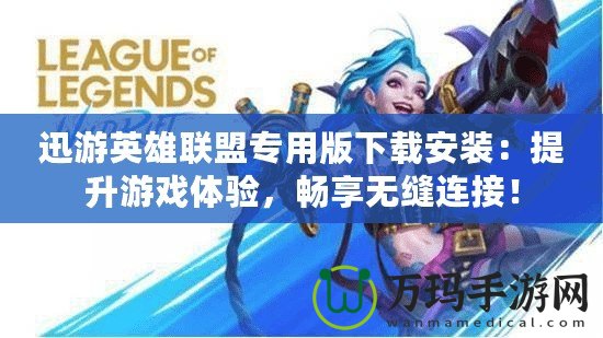 迅游英雄聯(lián)盟專用版下載安裝：提升游戲體驗，暢享無縫連接！