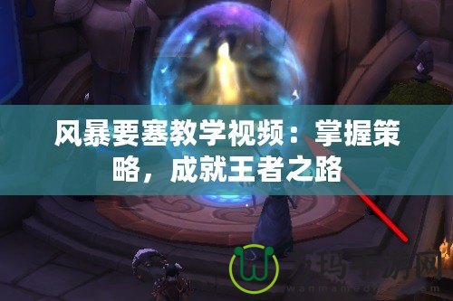 風(fēng)暴要塞教學(xué)視頻：掌握策略，成就王者之路