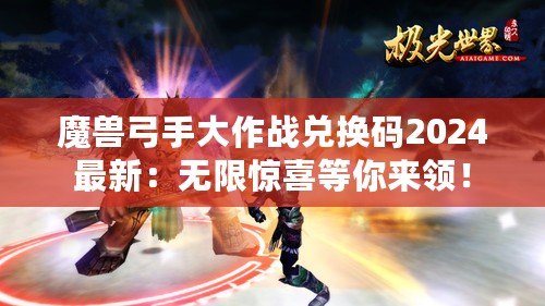 魔獸弓手大作戰(zhàn)兌換碼2024最新：無限驚喜等你來領(lǐng)！