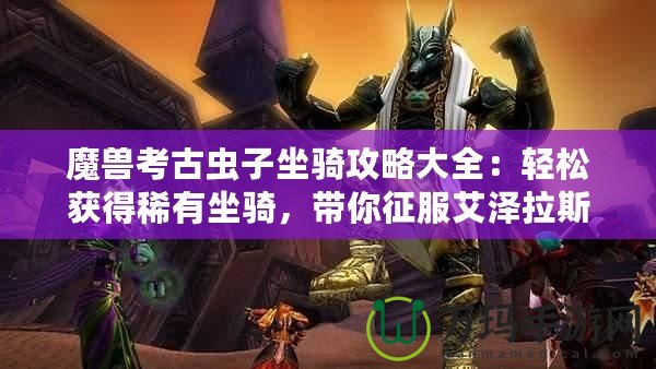 魔獸考古蟲(chóng)子坐騎攻略大全：輕松獲得稀有坐騎，帶你征服艾澤拉斯