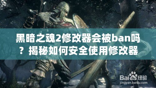 黑暗之魂2修改器會被ban嗎？揭秘如何安全使用修改器的技巧與注意事項(xiàng)