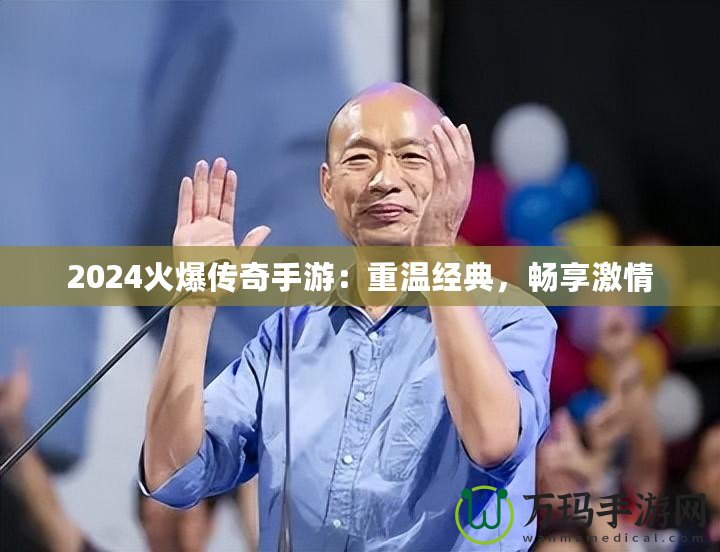 2024火爆傳奇手游：重溫經典，暢享激情
