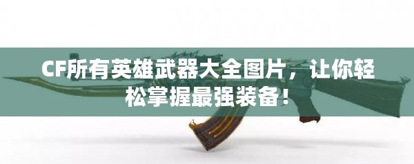 CF所有英雄武器大全圖片，讓你輕松掌握最強裝備！
