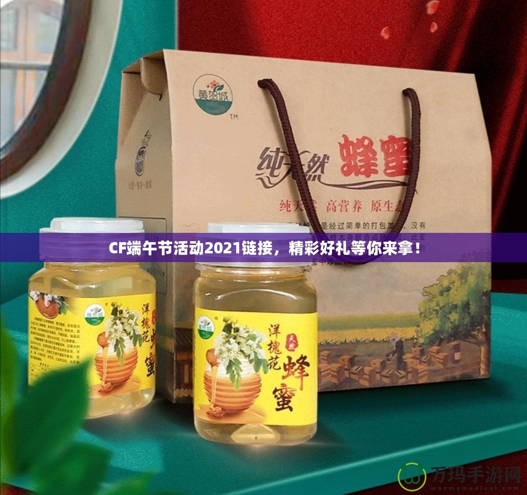 CF端午節(jié)活動(dòng)2021鏈接，精彩好禮等你來(lái)拿！