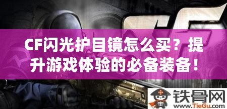 CF閃光護(hù)目鏡怎么買？提升游戲體驗(yàn)的必備裝備！