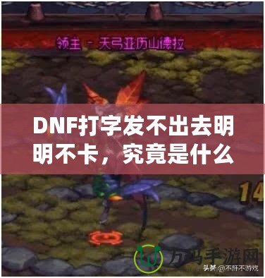 DNF打字發不出去明明不卡，究竟是什么原因？