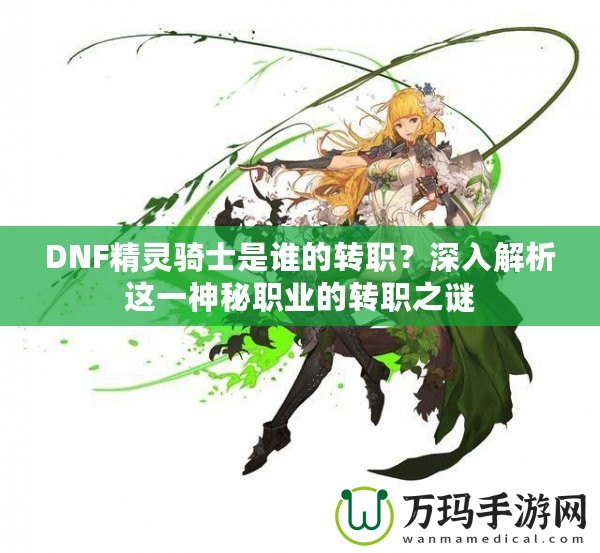 DNF精靈騎士是誰的轉(zhuǎn)職？深入解析這一神秘職業(yè)的轉(zhuǎn)職之謎