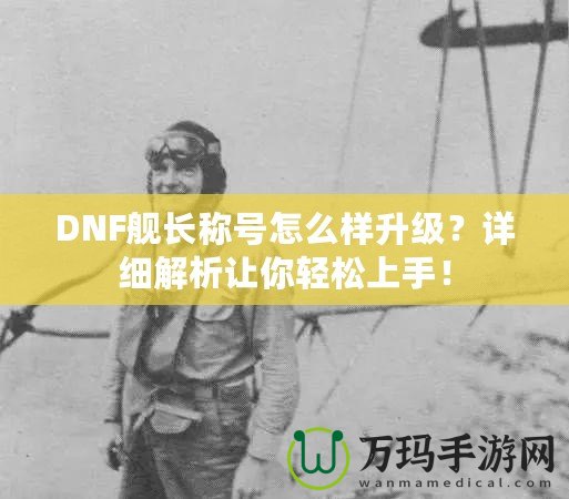 DNF艦長稱號怎么樣升級？詳細解析讓你輕松上手！