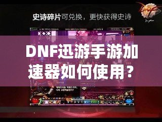 DNF迅游手游加速器如何使用？暢享無延遲的游戲體驗！