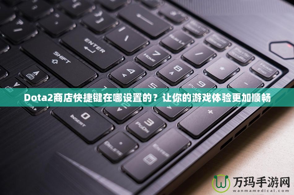 Dota2商店快捷鍵在哪設置的？讓你的游戲體驗更加順暢