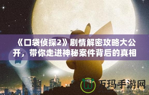 《口袋偵探2》劇情解密攻略大公開，帶你走進神秘案件背后的真相！