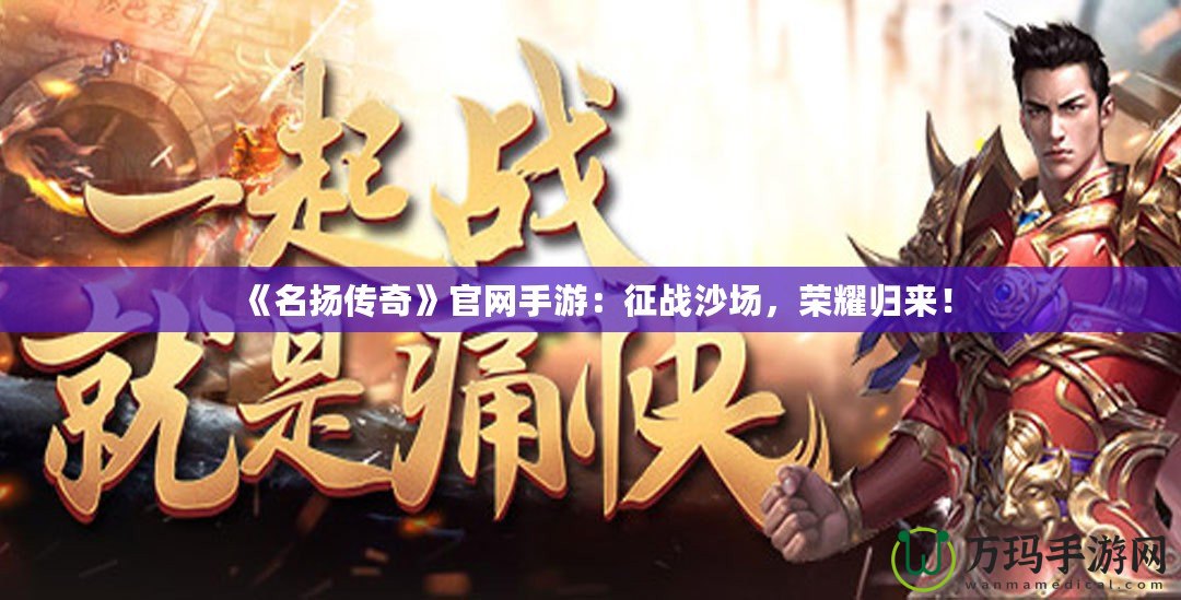 《名揚(yáng)傳奇》官網(wǎng)手游：征戰(zhàn)沙場，榮耀歸來！