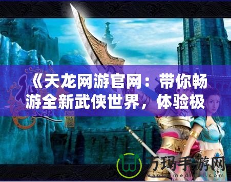 《天龍網游官網：帶你暢游全新武俠世界，體驗極致戰斗與冒險》