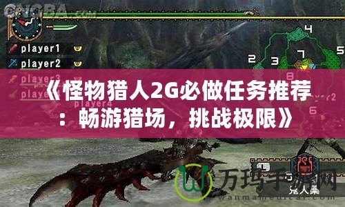 《怪物獵人2G必做任務推薦：暢游獵場，挑戰極限》