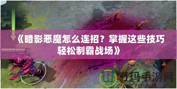 《暗影惡魔怎么連招？掌握這些技巧輕松制霸戰場》