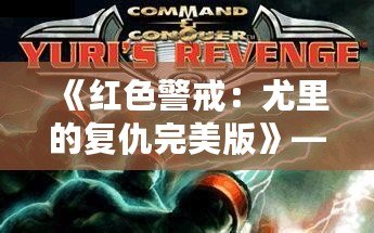 《紅色警戒：尤里的復仇完美版》——重返經典，挑戰極限！