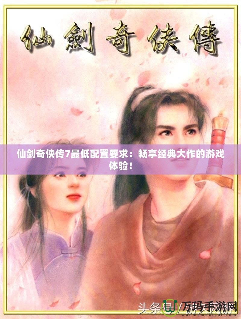 仙劍奇?zhèn)b傳7最低配置要求：暢享經(jīng)典大作的游戲體驗！