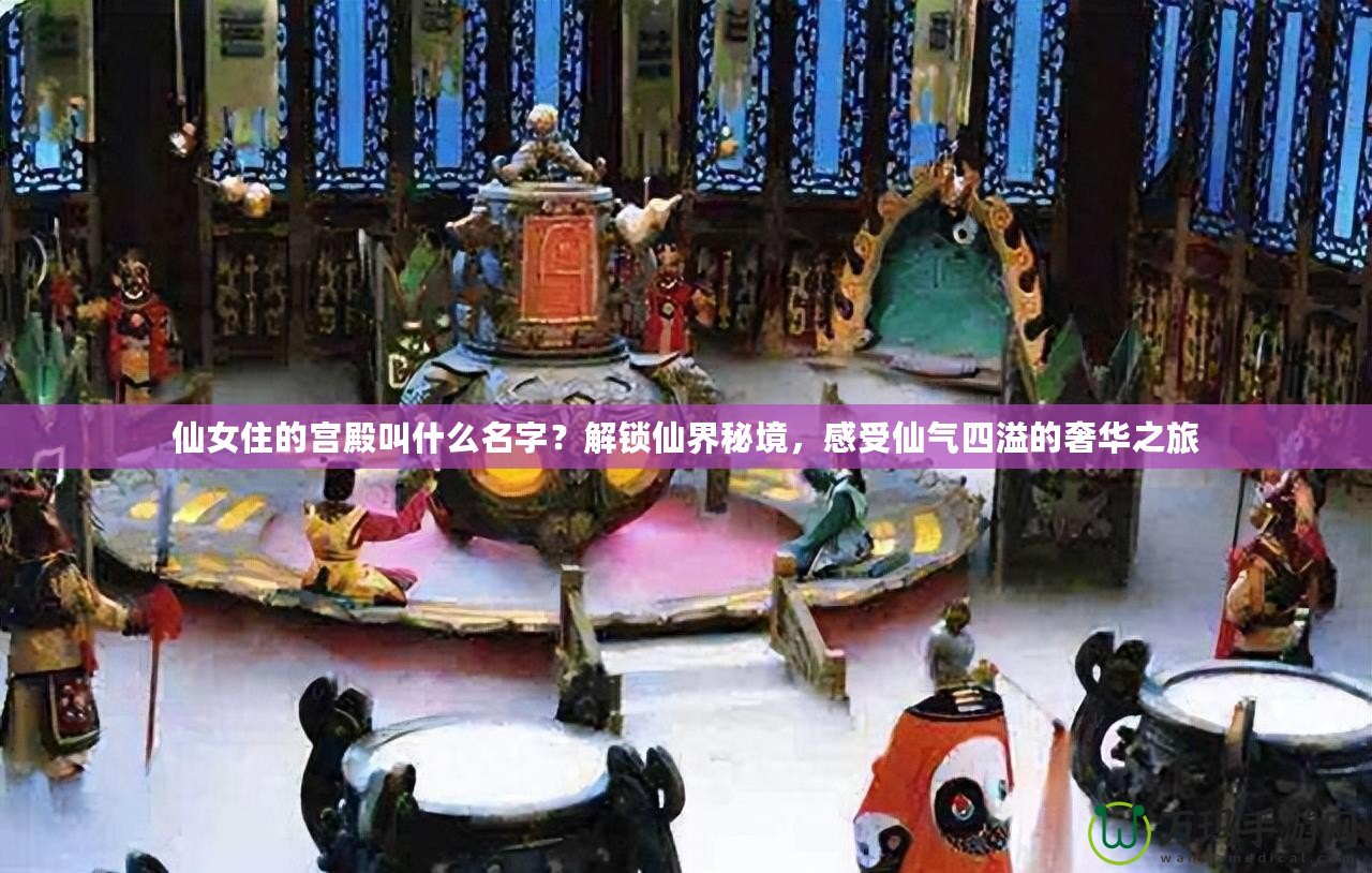 仙女住的宮殿叫什么名字？解鎖仙界秘境，感受仙氣四溢的奢華之旅