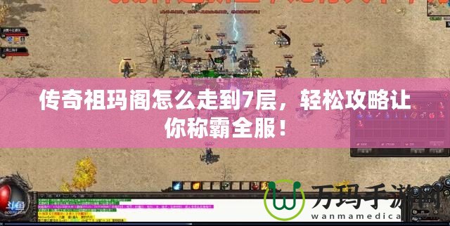 傳奇祖瑪閣怎么走到7層，輕松攻略讓你稱霸全服！