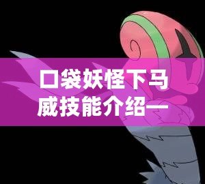 口袋妖怪下馬威技能介紹——挑戰極限的震撼技能！