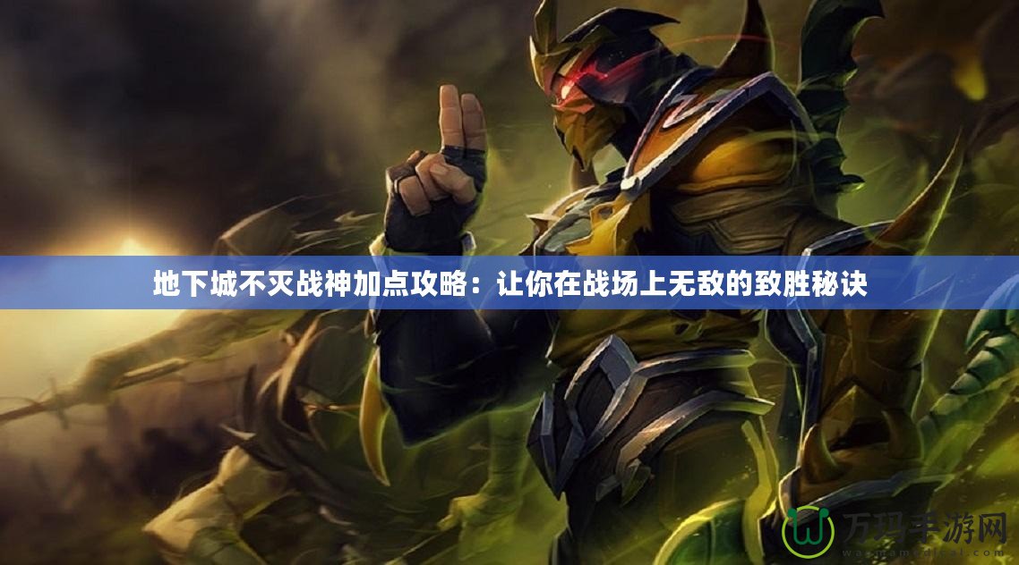 地下城不滅戰(zhàn)神加點攻略：讓你在戰(zhàn)場上無敵的致勝秘訣