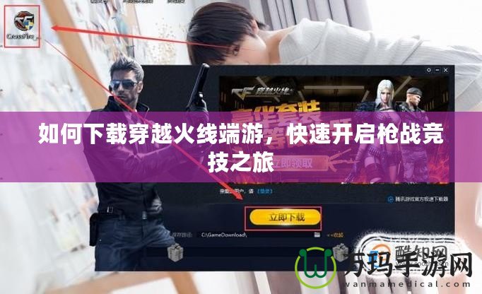 如何下載穿越火線端游，快速開(kāi)啟槍?xiě)?zhàn)競(jìng)技之旅