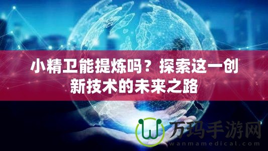 小精衛能提煉嗎？探索這一創新技術的未來之路