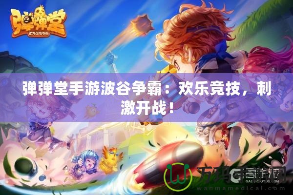 彈彈堂手游波谷爭霸：歡樂競技，刺激開戰(zhàn)！