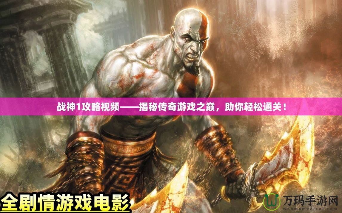 戰神1攻略視頻——揭秘傳奇游戲之巔，助你輕松通關！