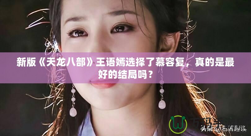 新版《天龍八部》王語嫣選擇了慕容復，真的是最好的結局嗎？