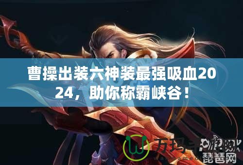 曹操出裝六神裝最強(qiáng)吸血2024，助你稱霸峽谷！