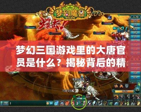 夢(mèng)幻三國(guó)游戲里的大唐官員是什么？揭秘背后的精彩與挑戰(zhàn)！