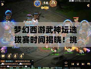夢幻西游武神壇選拔賽時間揭曉！挑戰巔峰，贏取榮耀與獎勵