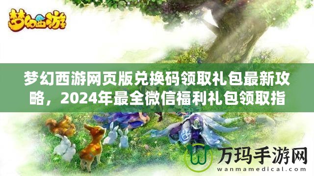 夢幻西游網頁版兌換碼領取禮包最新攻略，2024年最全微信福利禮包領取指南
