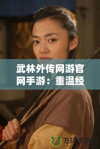 武林外傳網游官網手游：重溫經典，探索江湖新天地