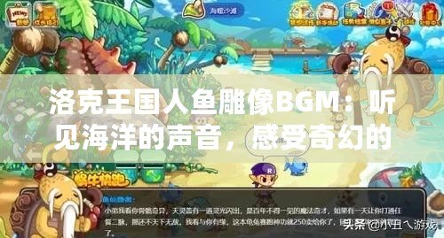 洛克王國(guó)人魚雕像BGM：聽見海洋的聲音，感受奇幻的魅力