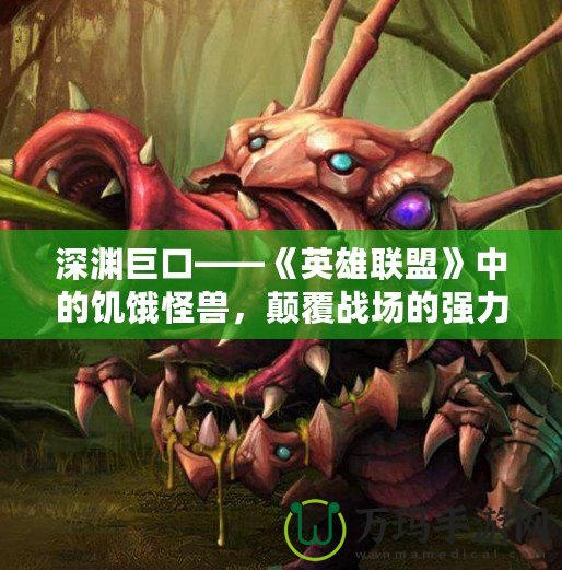 深淵巨口——《英雄聯盟》中的饑餓怪獸，顛覆戰場的強力存在