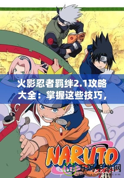 火影忍者羈絆2.1攻略大全：掌握這些技巧，輕松成為忍者之王！