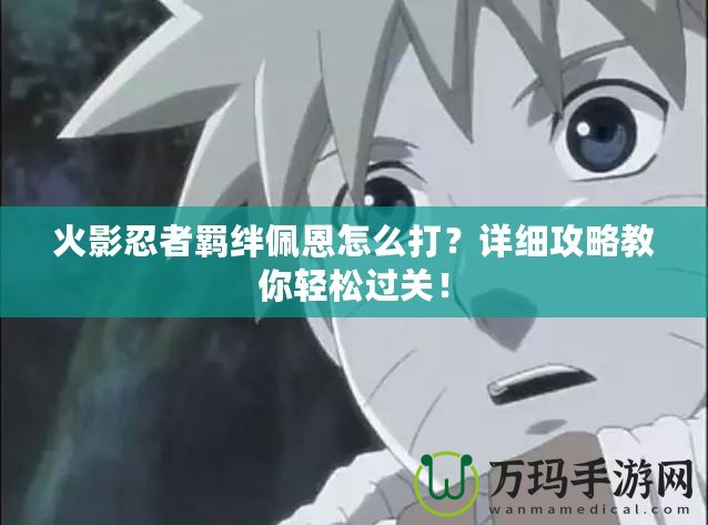 火影忍者羈絆佩恩怎么打？詳細攻略教你輕松過關！