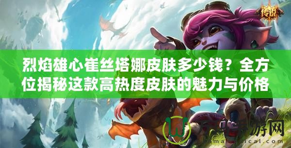 烈焰雄心崔絲塔娜皮膚多少錢？全方位揭秘這款高熱度皮膚的魅力與價格！