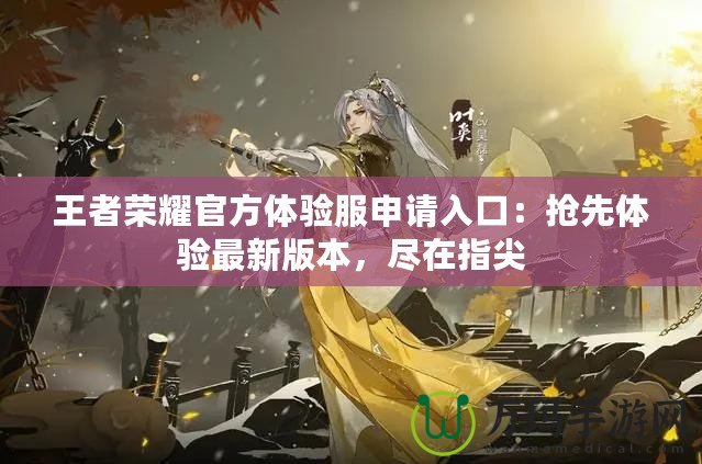 王者榮耀官方體驗服申請入口：搶先體驗最新版本，盡在指尖