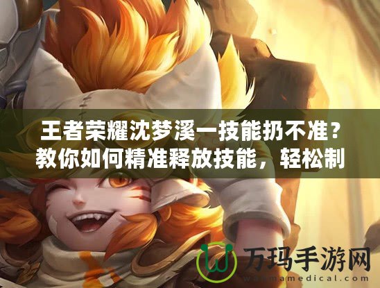王者榮耀沈夢溪一技能扔不準(zhǔn)？教你如何精準(zhǔn)釋放技能，輕松制敵！