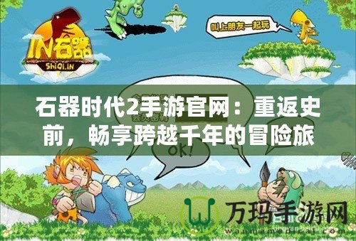 石器時(shí)代2手游官網(wǎng)：重返史前，暢享跨越千年的冒險(xiǎn)旅程！