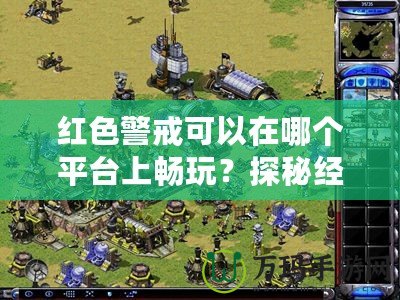 紅色警戒可以在哪個平臺上暢玩？探秘經典游戲的多平臺魅力
