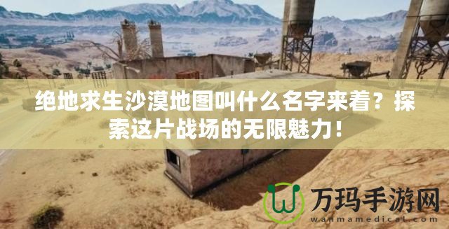 絕地求生沙漠地圖叫什么名字來著？探索這片戰場的無限魅力！