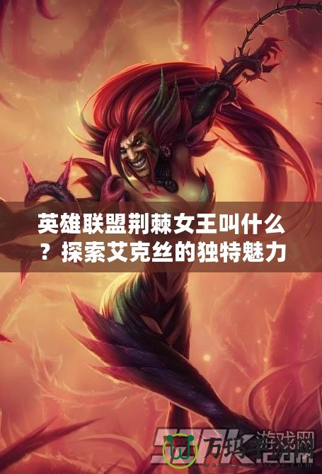 英雄聯(lián)盟荊棘女王叫什么？探索艾克絲的獨(dú)特魅力