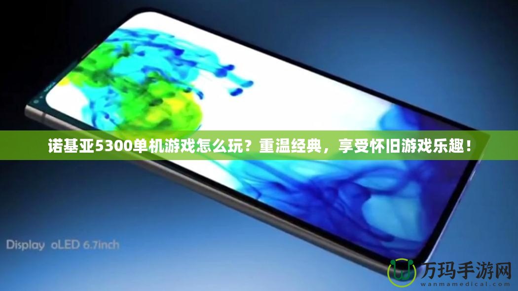 諾基亞5300單機游戲怎么玩？重溫經典，享受懷舊游戲樂趣！