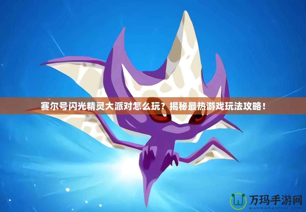賽爾號閃光精靈大派對怎么玩？揭秘最熱游戲玩法攻略！