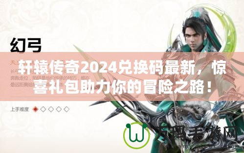 軒轅傳奇2024兌換碼最新，驚喜禮包助力你的冒險之路！