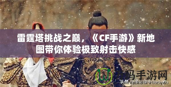 雷霆塔挑戰之巔，《CF手游》新地圖帶你體驗極致射擊快感